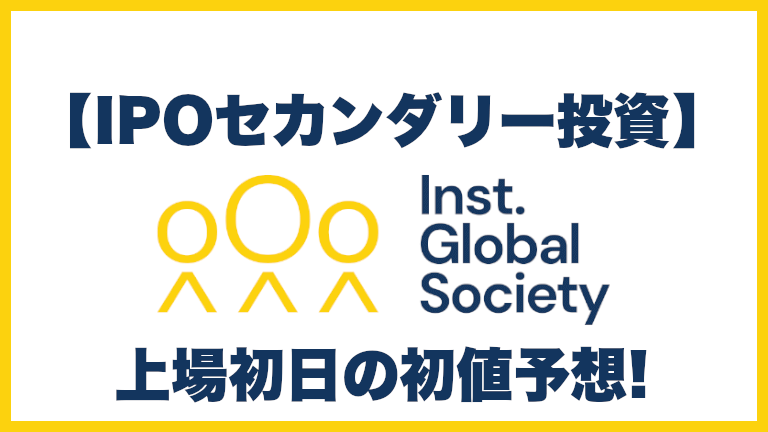 【IPOセカンダリー投資】Institution for a Global Society(インスティテューション フォー ア グローバル ソサエティ)4265 株式上場初日の初値予想